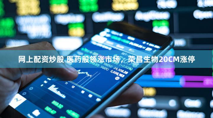 网上配资炒股 医药股领涨市场，荣昌生物20CM涨停