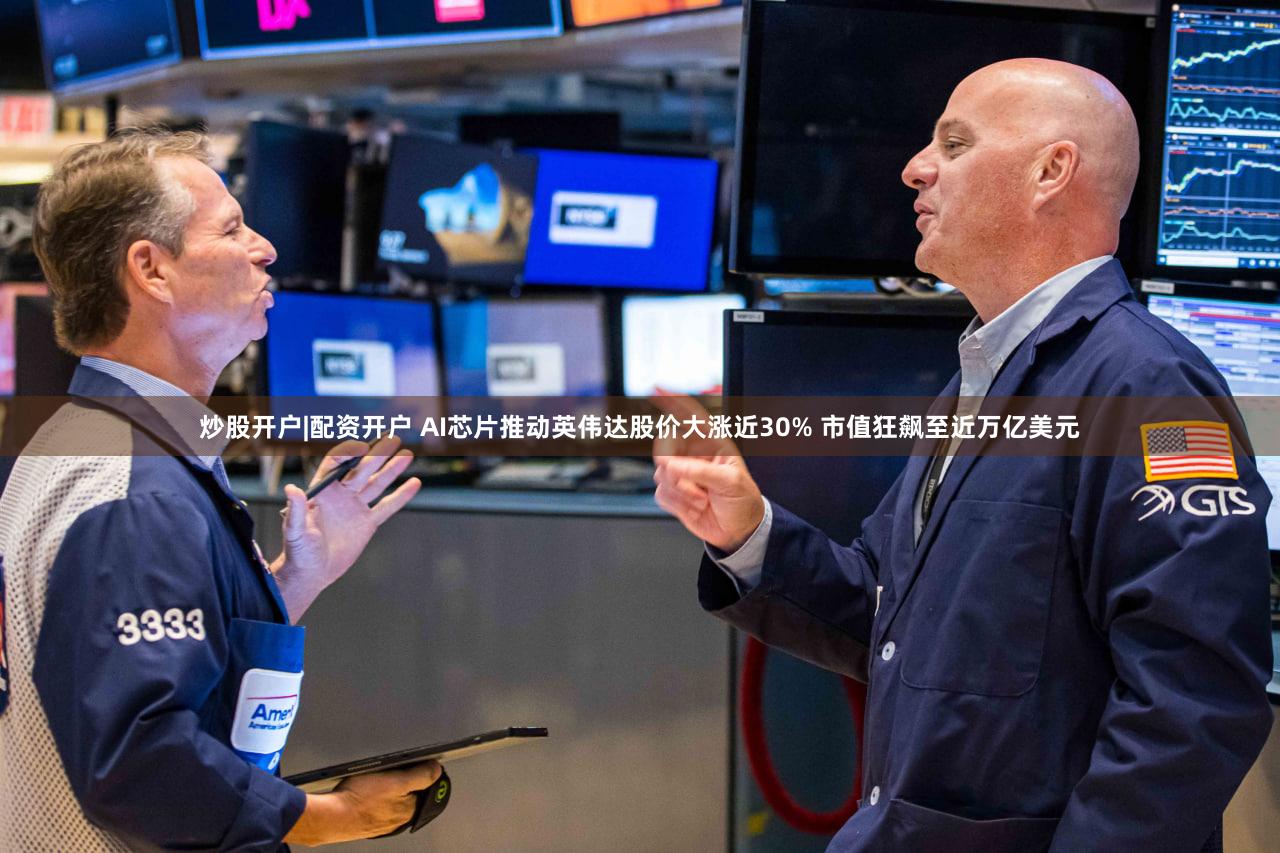 炒股开户|配资开户 AI芯片推动英伟达股价大涨近30% 市值狂飙至近万亿美元