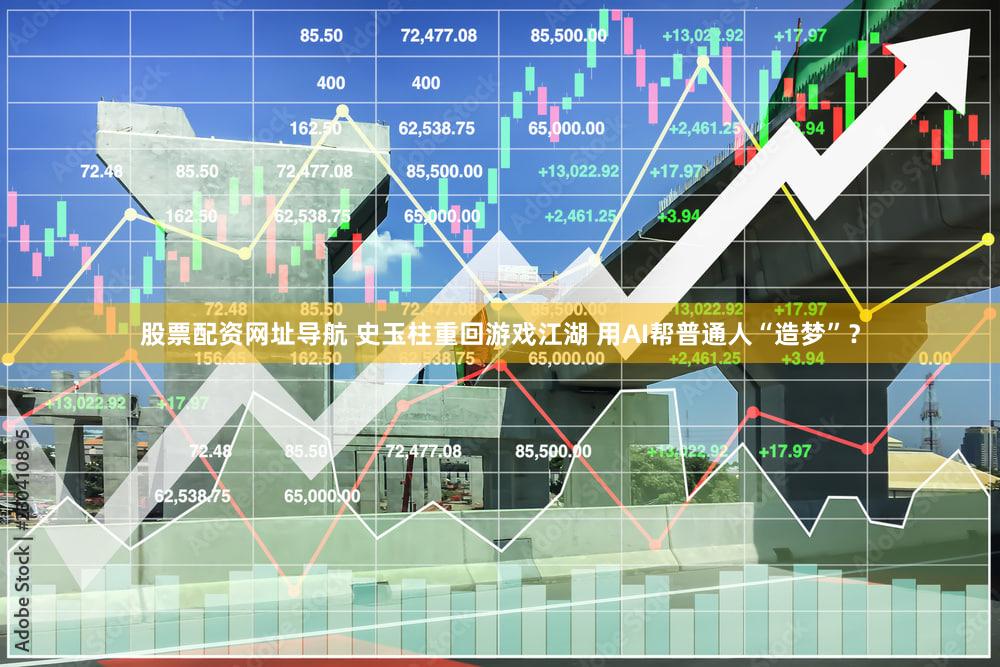 股票配资网址导航 史玉柱重回游戏江湖 用AI帮普通人“造梦”？
