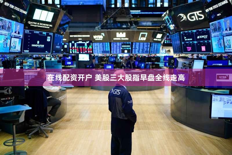 在线配资开户 美股三大股指早盘全线走高