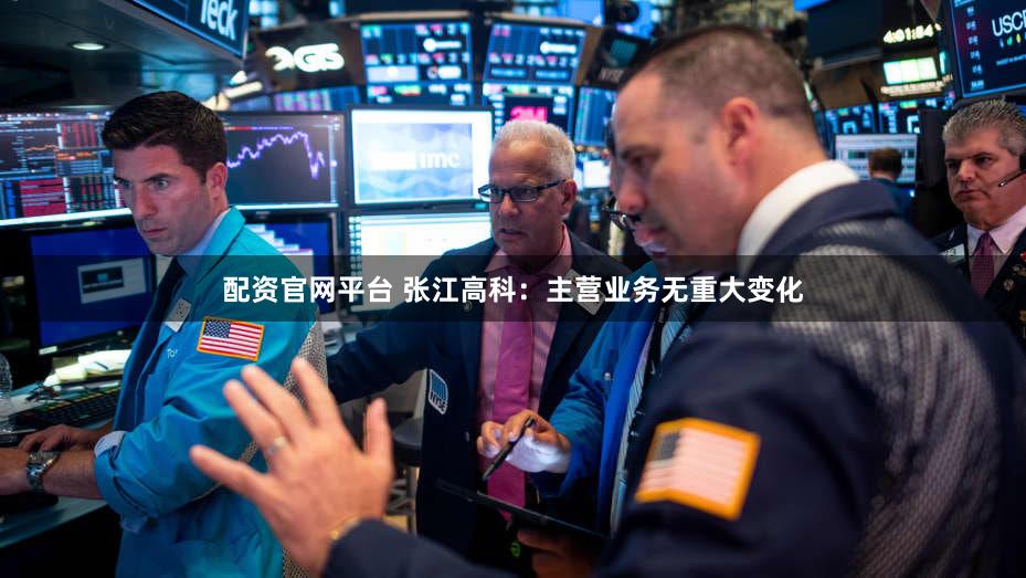 配资官网平台 张江高科：主营业务无重大变化