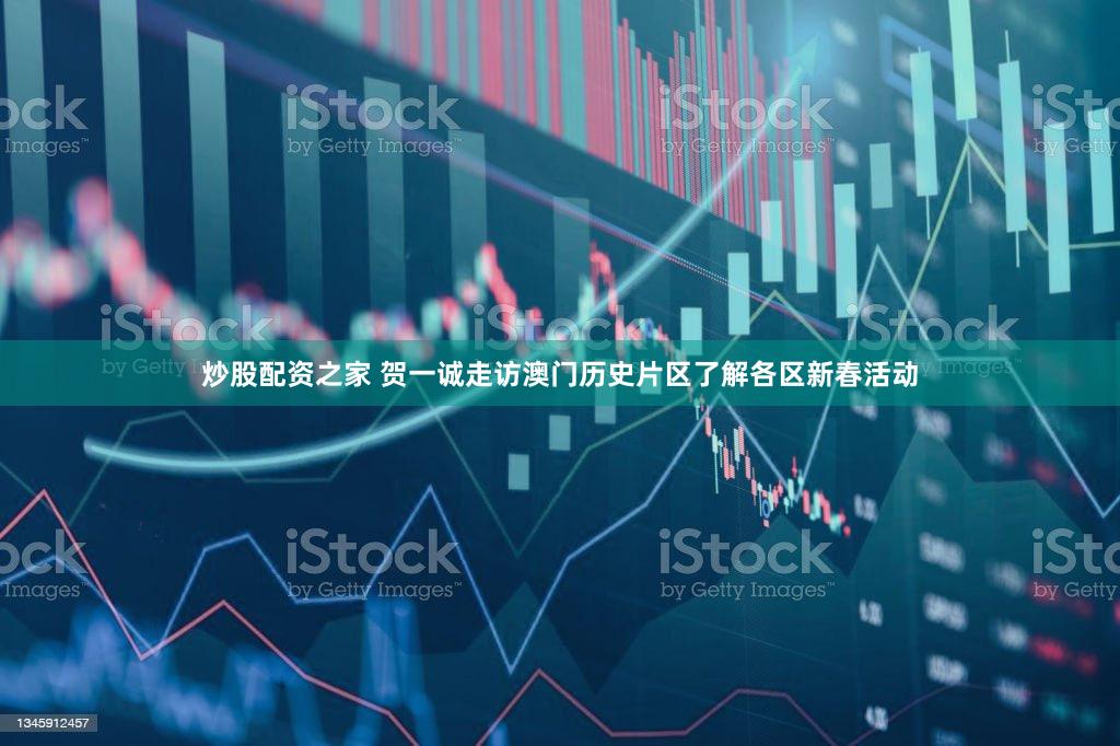 炒股配资之家 贺一诚走访澳门历史片区了解各区新春活动