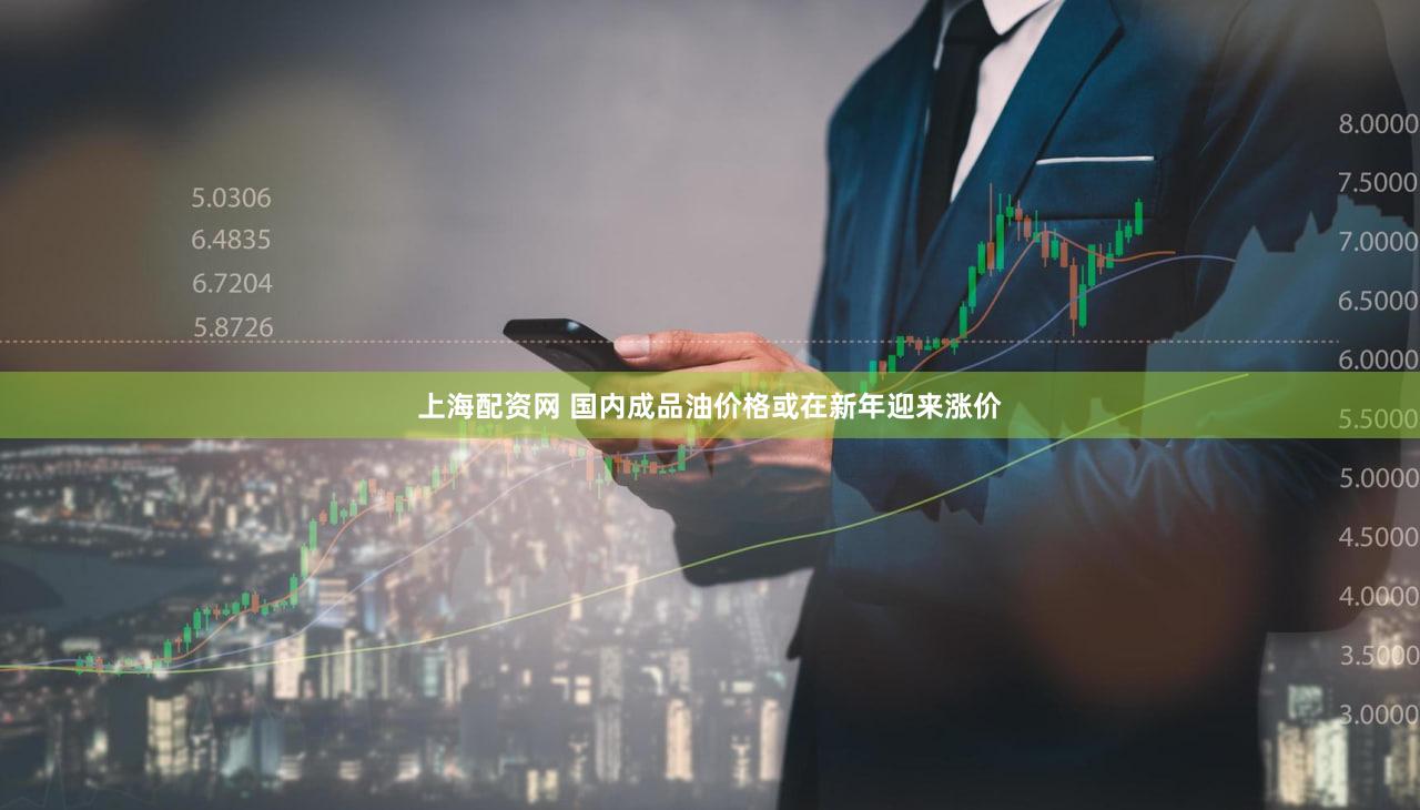 上海配资网 国内成品油价格或在新年迎来涨价