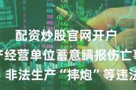 配资炒股官网开户 举报生产经营单位蓄意瞒报伤亡事故、非法生产“摔炮”等违法行为 多人获奖励