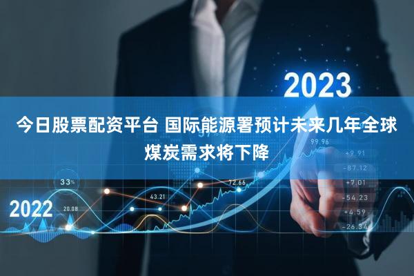 今日股票配资平台 国际能源署预计未来几年全球煤炭需求将下降