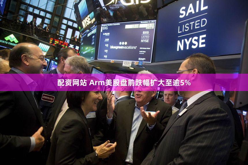 配资网站 Arm美股盘前跌幅扩大至逾5%
