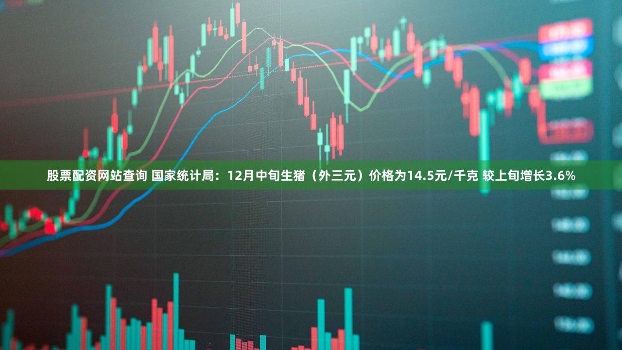 股票配资网站查询 国家统计局：12月中旬生猪（外三元）价格为14.5元/千克 较上旬增长3.6%