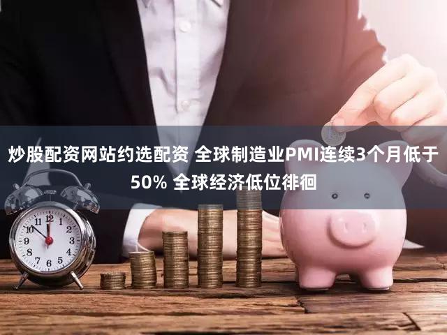 炒股配资网站约选配资 全球制造业PMI连续3个月低于50% 全球经济低位徘徊