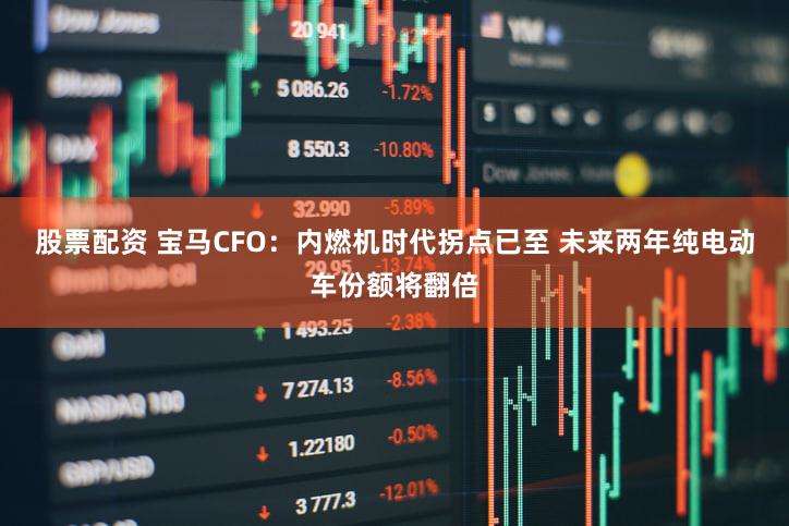 股票配资 宝马CFO：内燃机时代拐点已至 未来两年纯电动车份额将翻倍