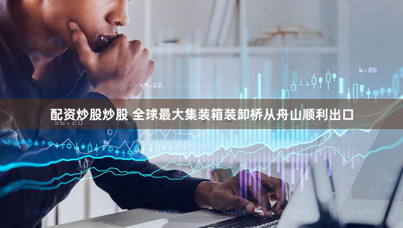 配资炒股炒股 全球最大集装箱装卸桥从舟山顺利出口