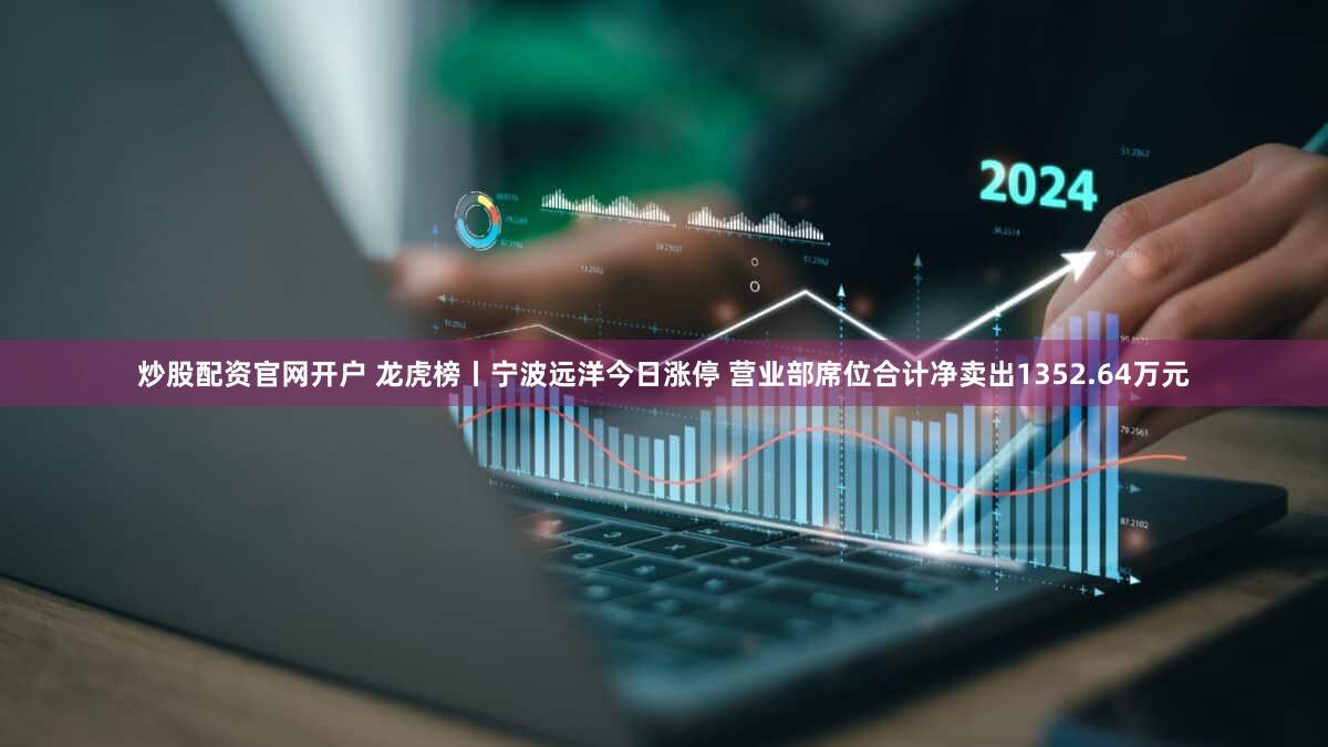 炒股配资官网开户 龙虎榜丨宁波远洋今日涨停 营业部席位合计净卖出1352.64万元