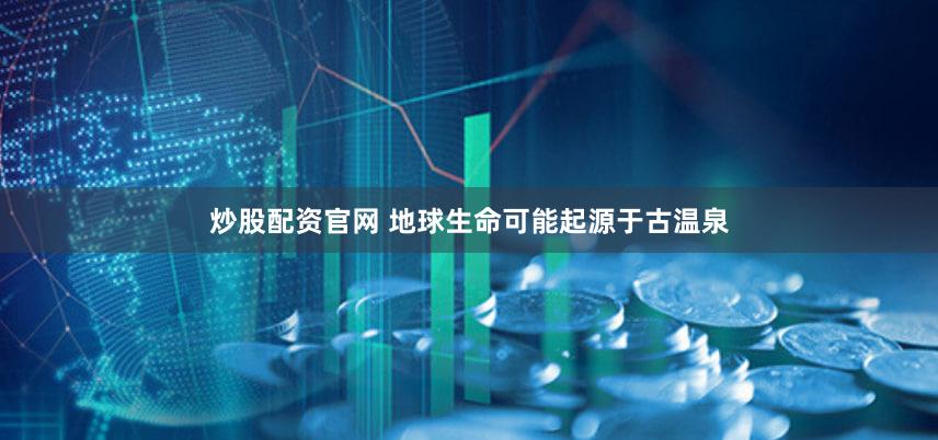 炒股配资官网 地球生命可能起源于古温泉