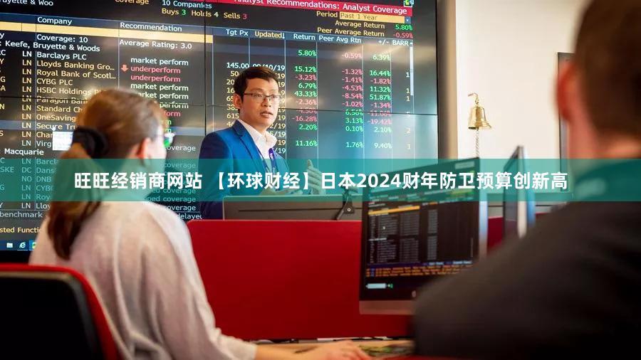 旺旺经销商网站 【环球财经】日本2024财年防卫预算创新高