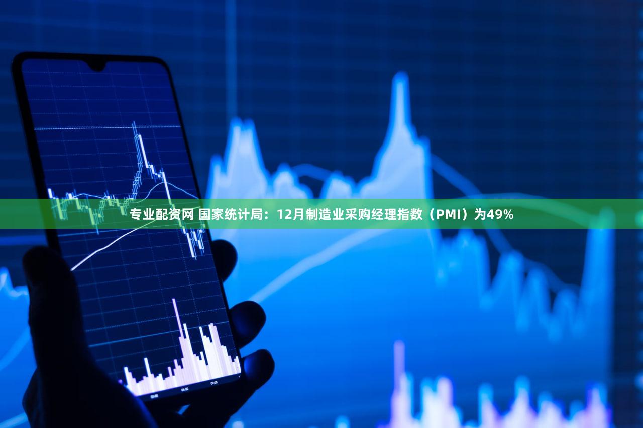 专业配资网 国家统计局：12月制造业采购经理指数（PMI）为49%