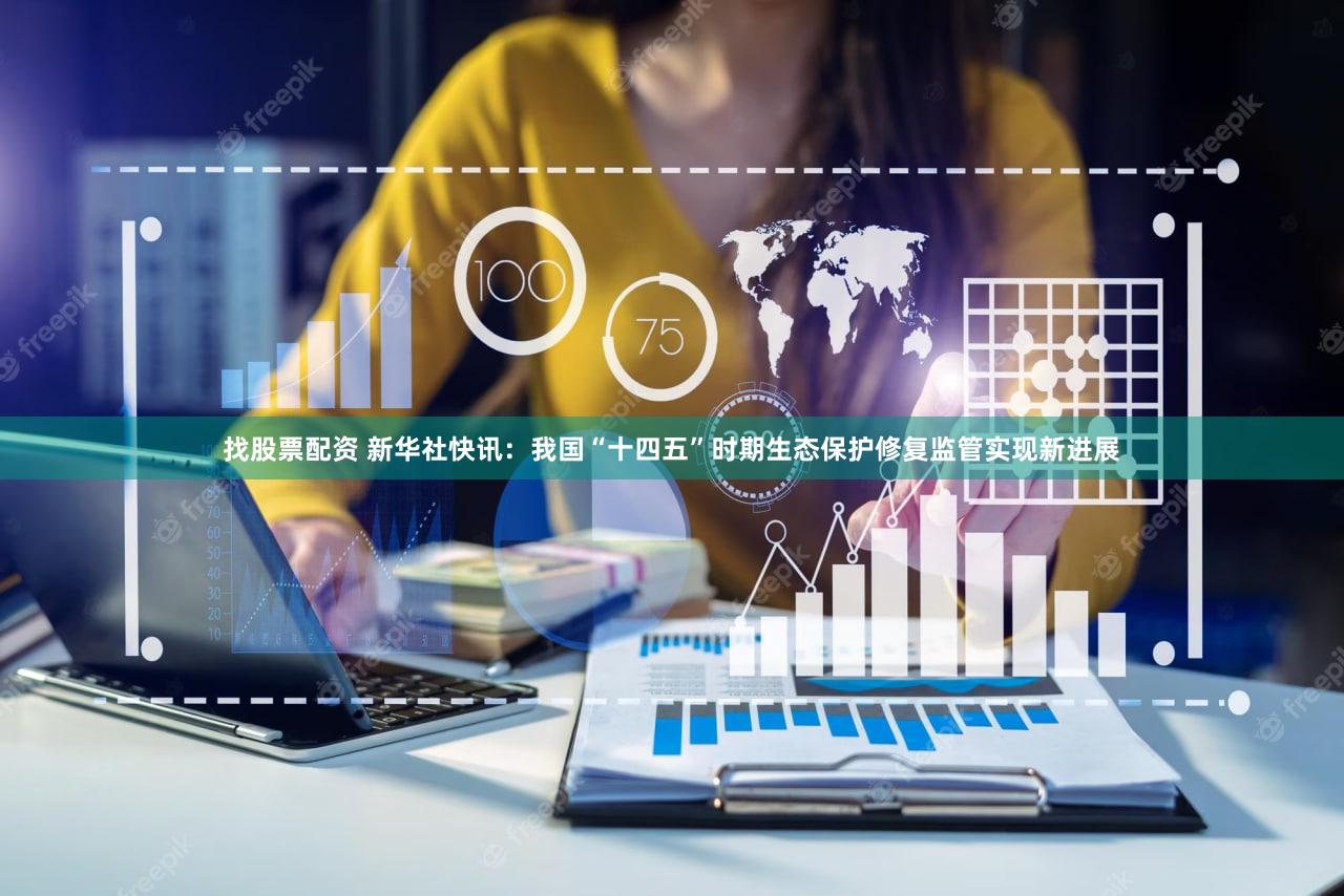 找股票配资 新华社快讯：我国“十四五”时期生态保护修复监管实现新进展