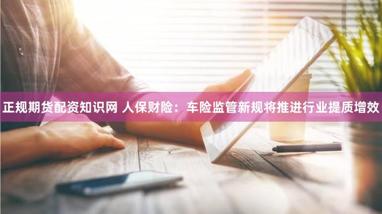 正规期货配资知识网 人保财险：车险监管新规将推进行业提质增效