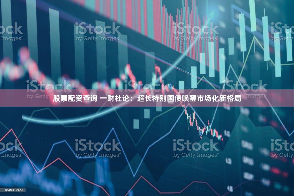 股票配资查询 一财社论：超长特别国债唤醒市场化新格局