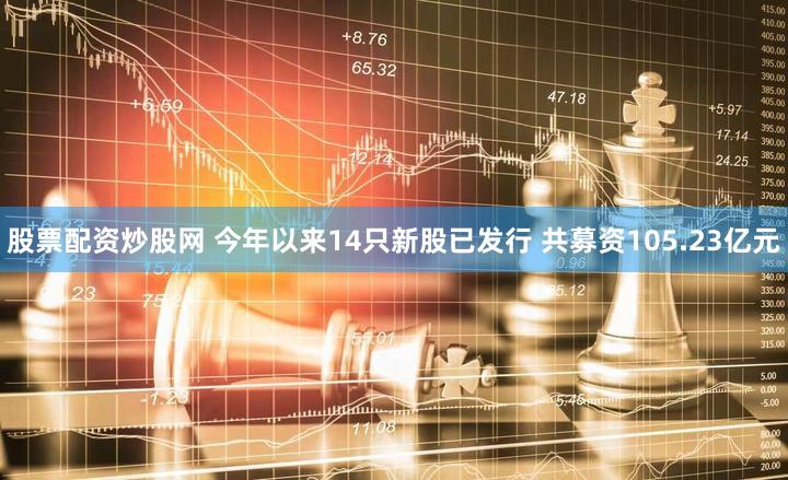 股票配资炒股网 今年以来14只新股已发行 共募资105.23亿元