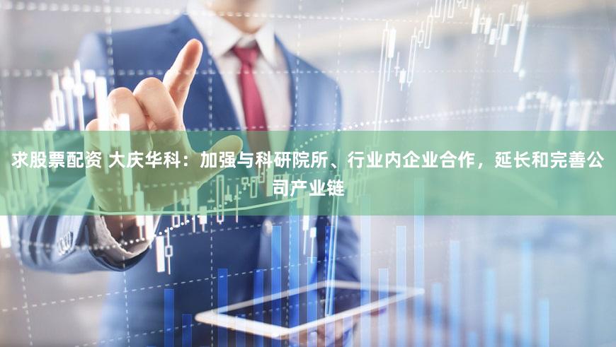 求股票配资 大庆华科：加强与科研院所、行业内企业合作，延长和完善公司产业链