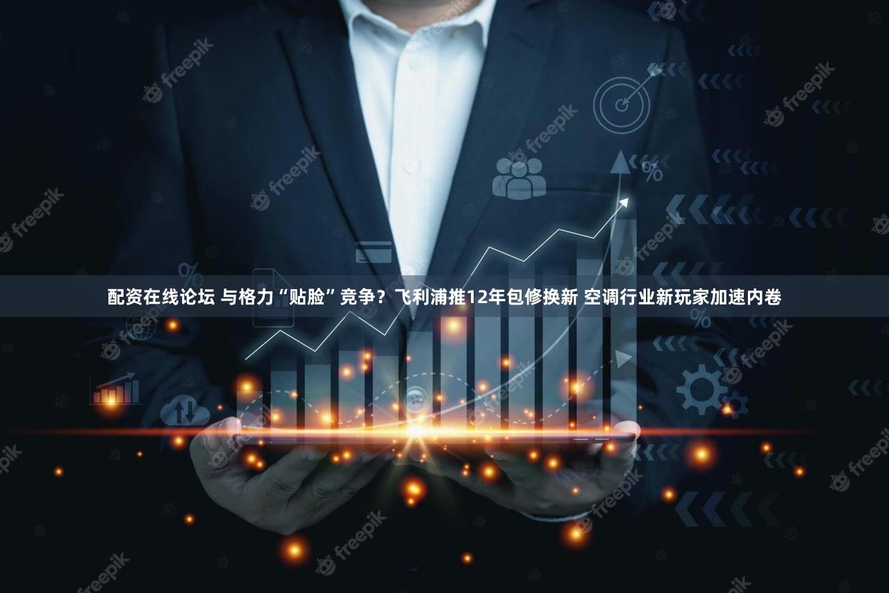 配资在线论坛 与格力“贴脸”竞争？飞利浦推12年包修换新 空调行业新玩家加速内卷
