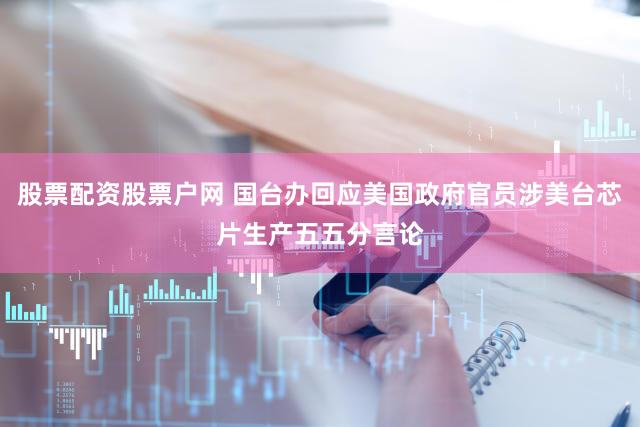 股票配资股票户网 国台办回应美国政府官员涉美台芯片生产五五分言论