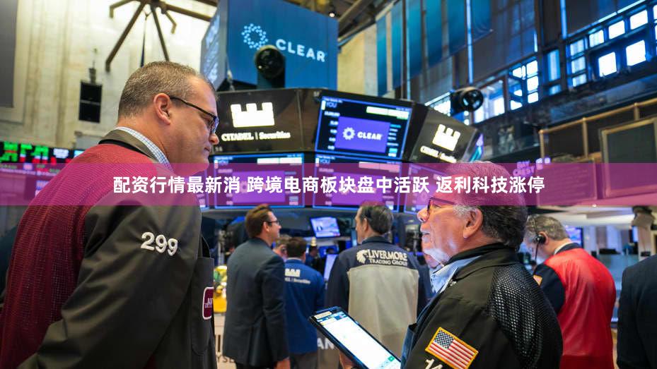 配资行情最新消 跨境电商板块盘中活跃 返利科技涨停