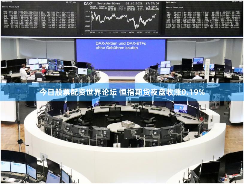 今日股票配资世界论坛 恒指期货夜盘收涨0.19%