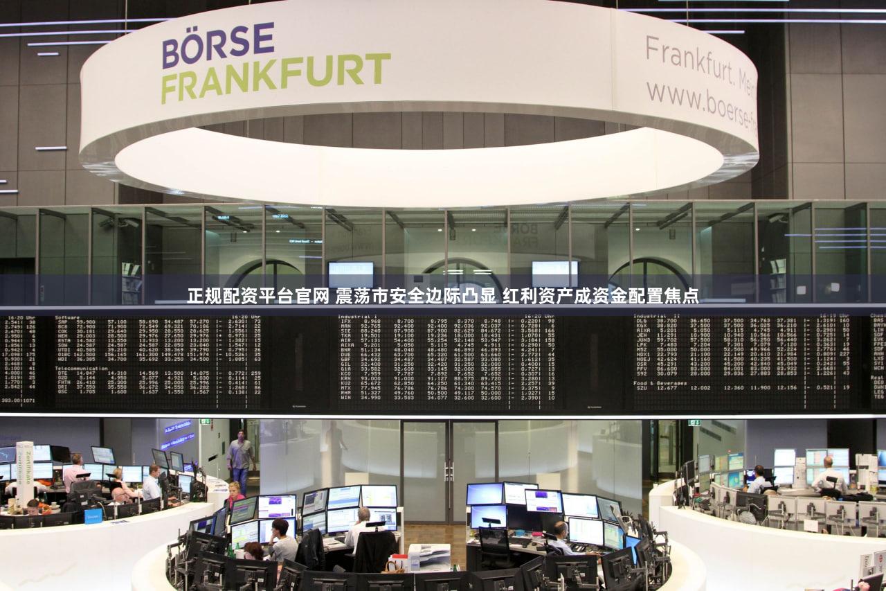 正规配资平台官网 震荡市安全边际凸显 红利资产成资金配置焦点