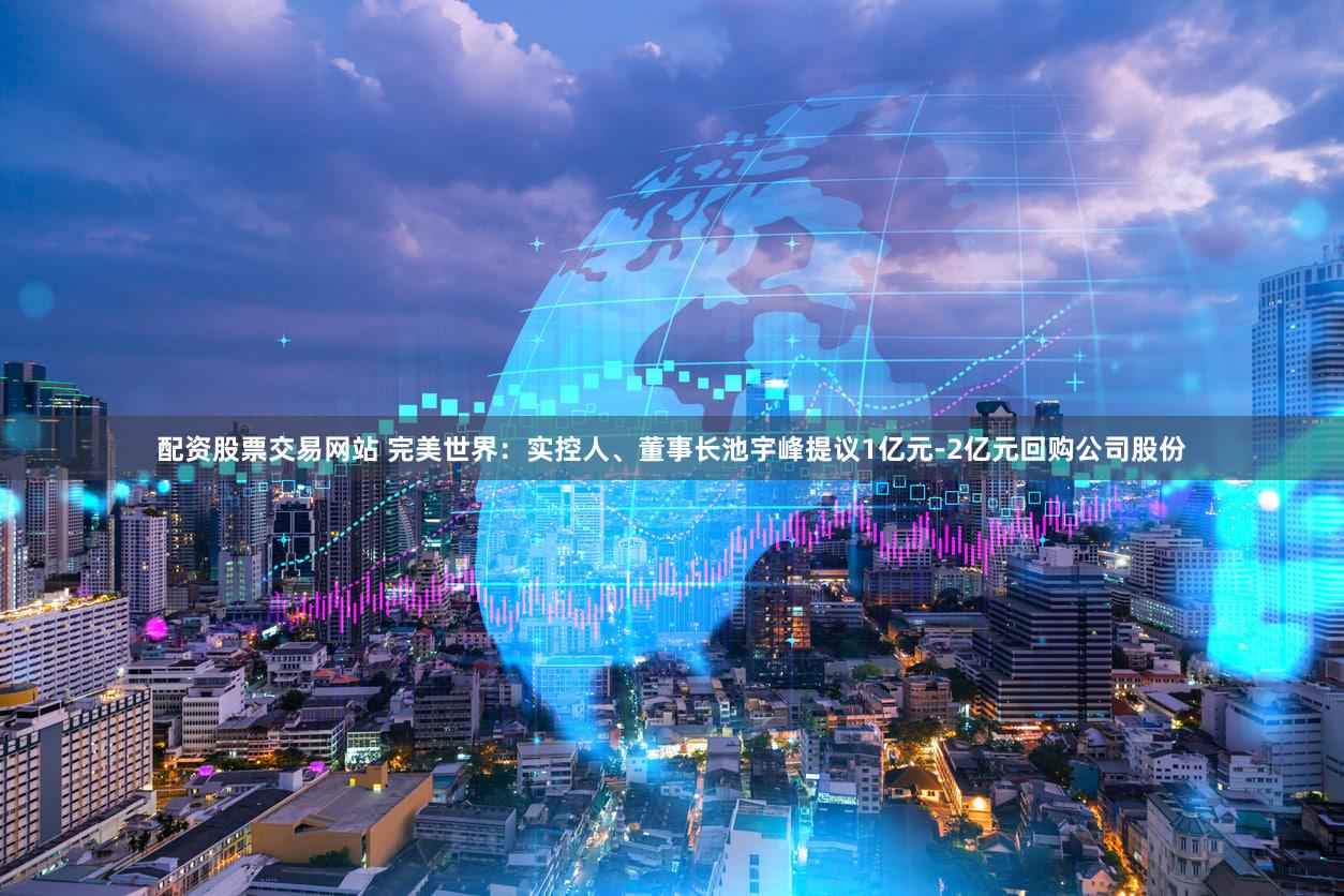 配资股票交易网站 完美世界：实控人、董事长池宇峰提议1亿元-2亿元回购公司股份