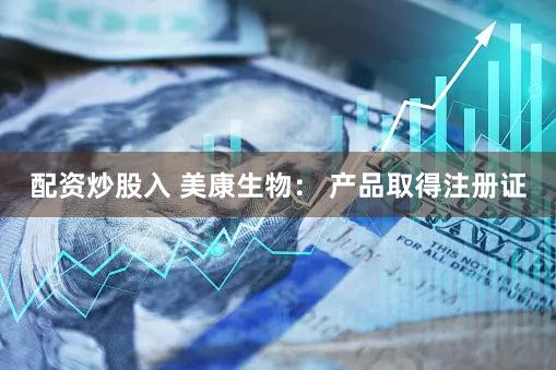 配资炒股入 美康生物： 产品取得注册证