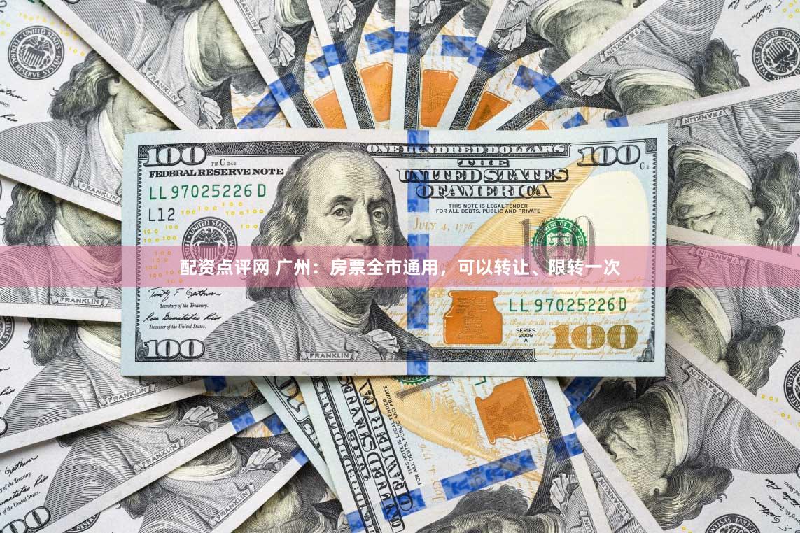 配资点评网 广州：房票全市通用，可以转让、限转一次