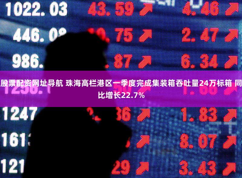 股票配资网址导航 珠海高栏港区一季度完成集装箱吞吐量24万标箱 同比增长22.7%
