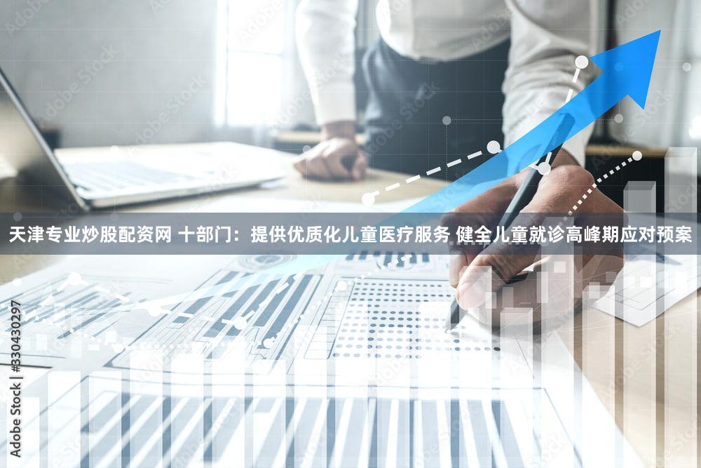 天津专业炒股配资网 十部门：提供优质化儿童医疗服务 健全儿童就诊高峰期应对预案