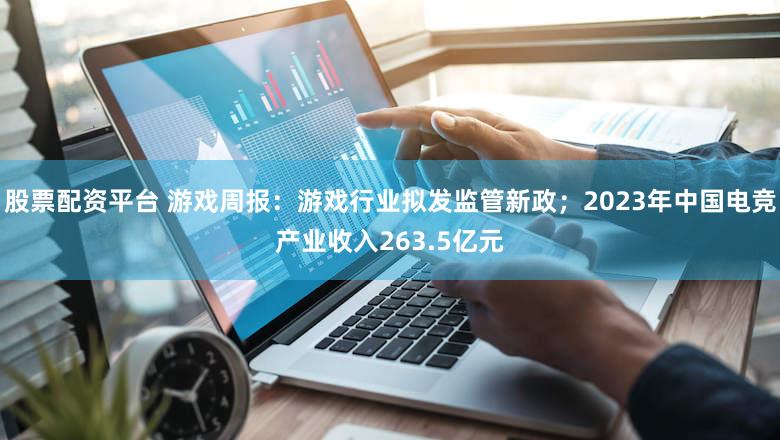 股票配资平台 游戏周报：游戏行业拟发监管新政；2023年中国电竞产业收入263.5亿元