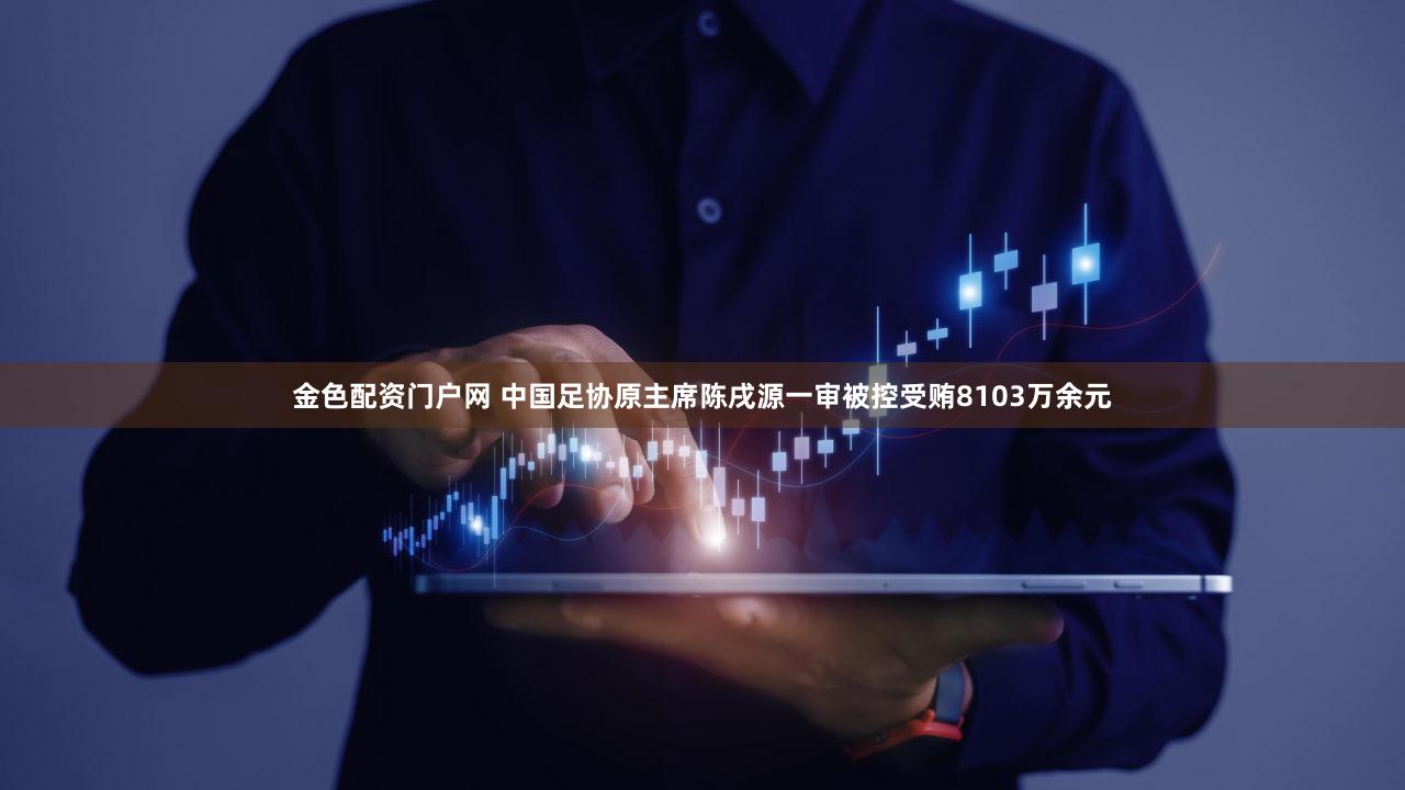金色配资门户网 中国足协原主席陈戌源一审被控受贿8103万余元