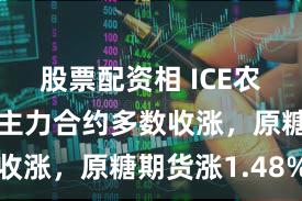 股票配资相 ICE农产品期货主力合约多数收涨，原糖期货涨1.48%