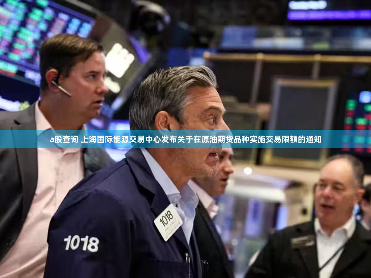 a股查询 上海国际能源交易中心发布关于在原油期货品种实施交易限额的通知