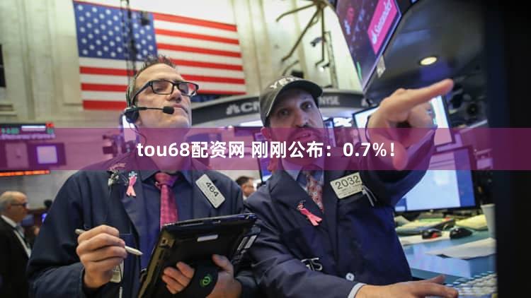 tou68配资网 刚刚公布：0.7%！