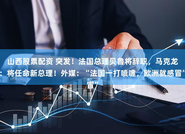 山西股票配资 突发!法国总理贝鲁将辞职,马克龙:将任命新总理!外媒:“法国一打喷嚏,欧洲就感冒”