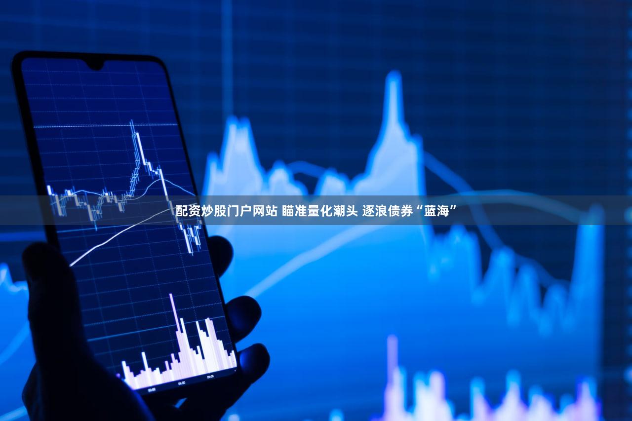 配资炒股门户网站 瞄准量化潮头 逐浪债券“蓝海”
