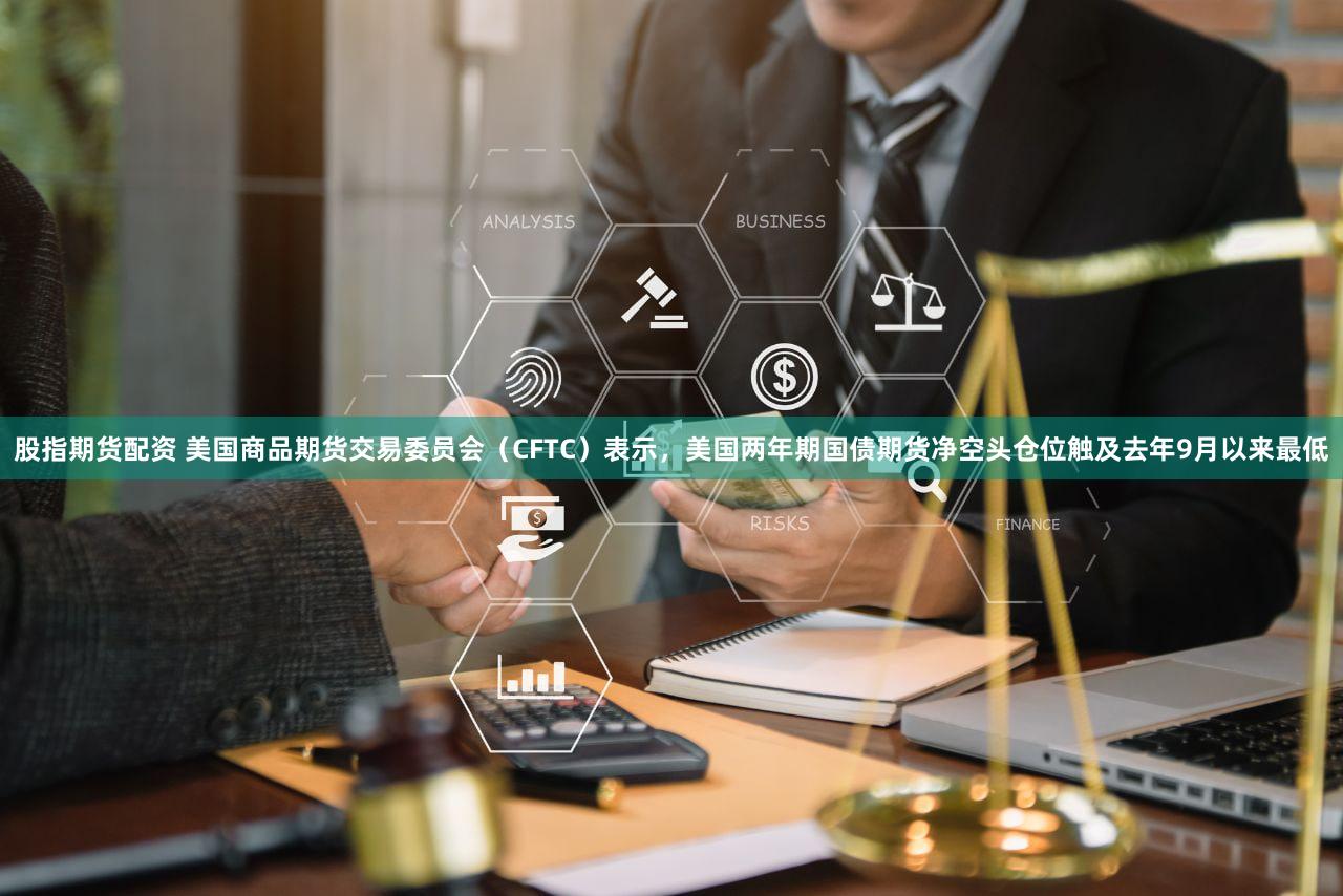 股指期货配资 美国商品期货交易委员会（CFTC）表示，美国两年期国债期货净空头仓位触及去年9月以来最低