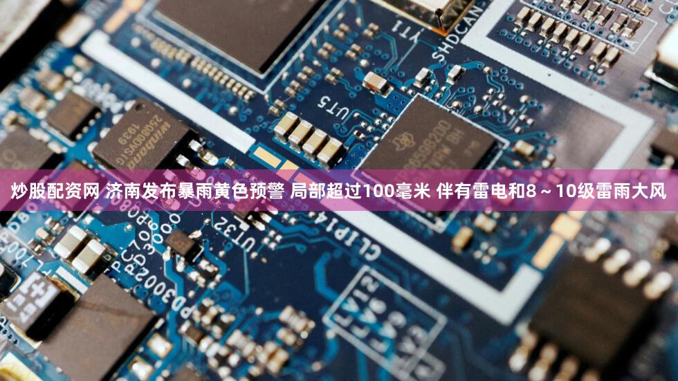 炒股配资网 济南发布暴雨黄色预警 局部超过100毫米 伴有雷电和8～10级雷雨大风