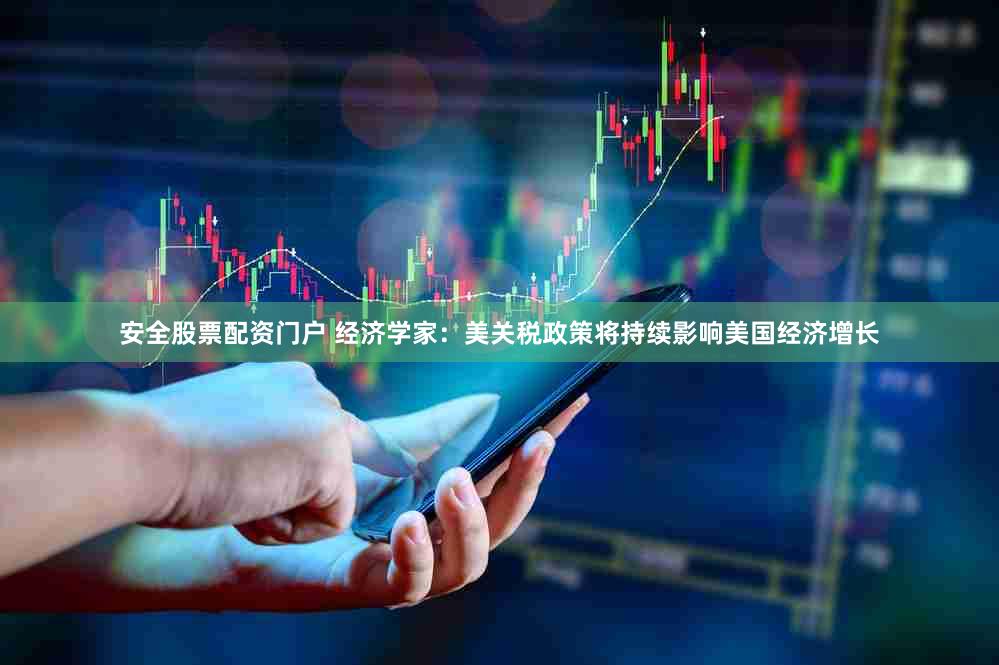 安全股票配资门户 经济学家：美关税政策将持续影响美国经济增长