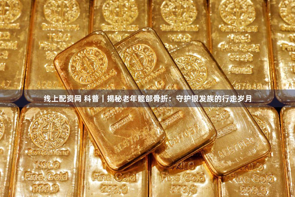 线上配资网 科普｜揭秘老年髋部骨折：守护银发族的行走岁月