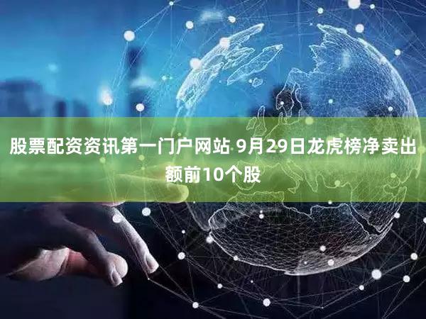 股票配资资讯第一门户网站 9月29日龙虎榜净卖出额前10个股
