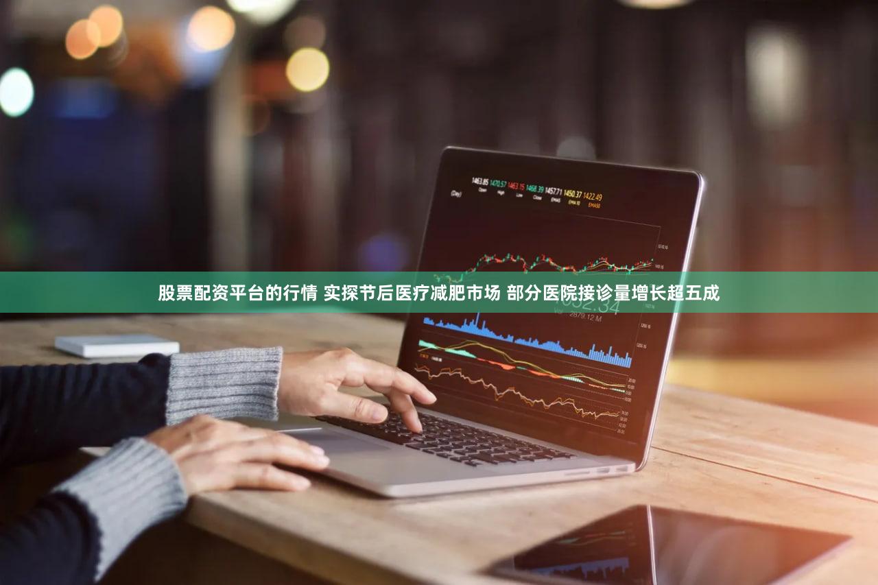 股票配资平台的行情 实探节后医疗减肥市场 部分医院接诊量增长超五成