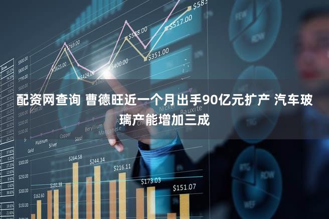 配资网查询 曹德旺近一个月出手90亿元扩产 汽车玻璃产能增加三成