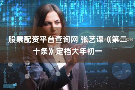 股票配资平台查询网 张艺谋《第二十条》定档大年初一