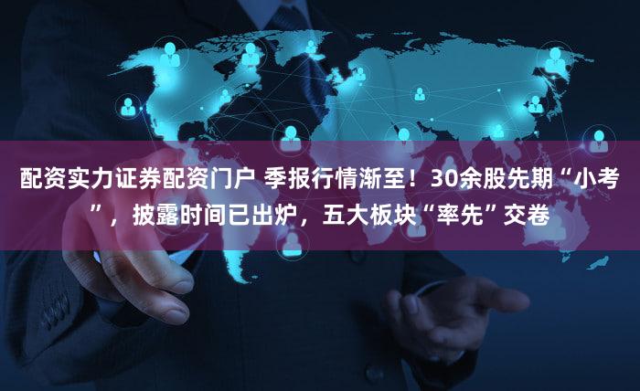 配资实力证券配资门户 季报行情渐至！30余股先期“小考”，披露时间已出炉，五大板块“率先”交卷