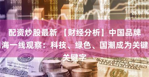 配资炒股最新 【财经分析】中国品牌出海一线观察：科技、绿色、国潮成为关键字